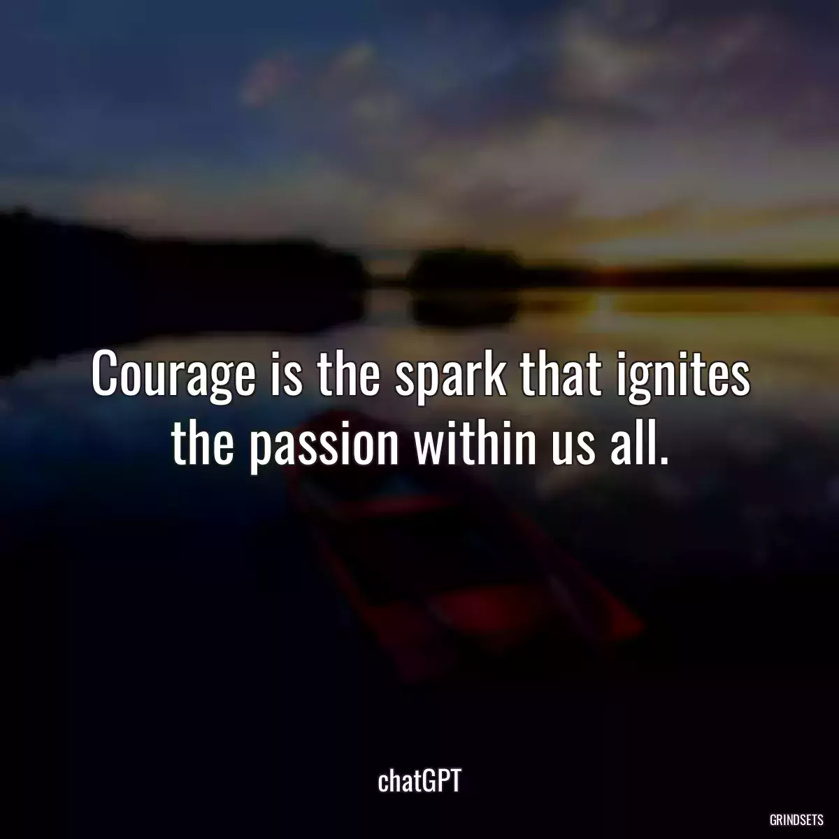 Courage is the spark that ignites the passion within us all.