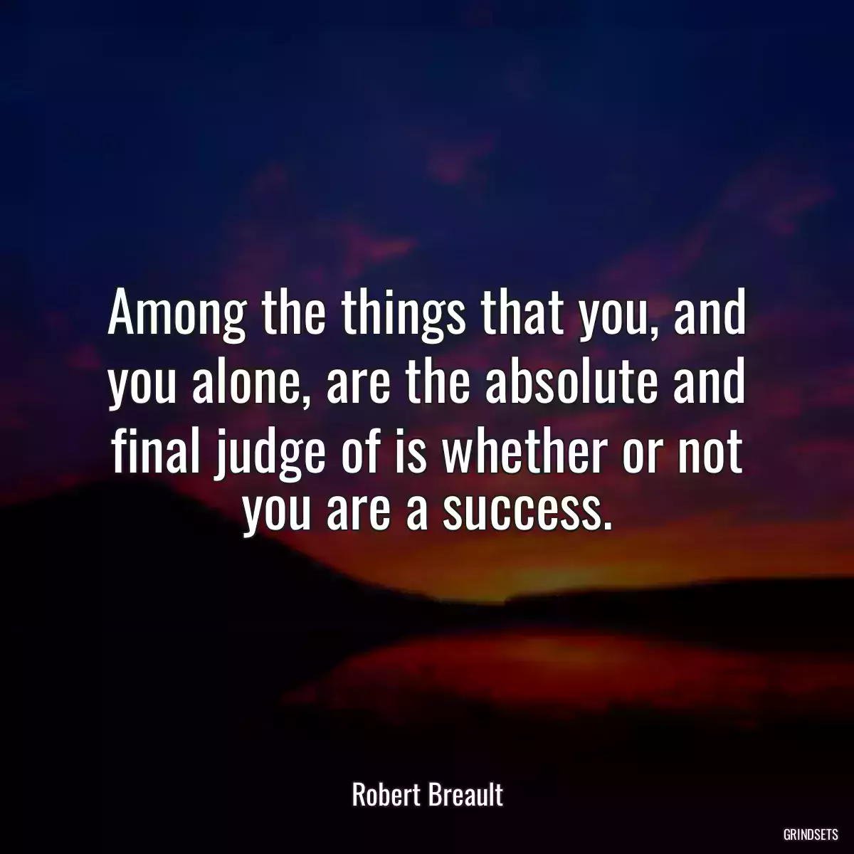 Among the things that you, and you alone, are the absolute and final judge of is whether or not you are a success.