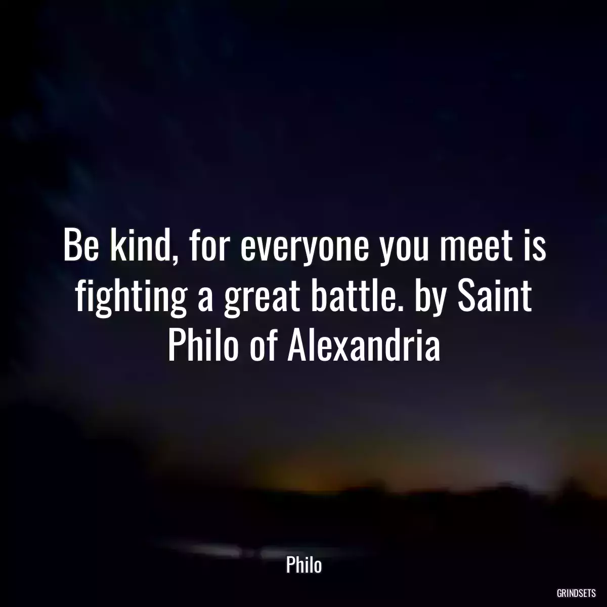 Be kind, for everyone you meet is fighting a great battle. by Saint Philo of Alexandria