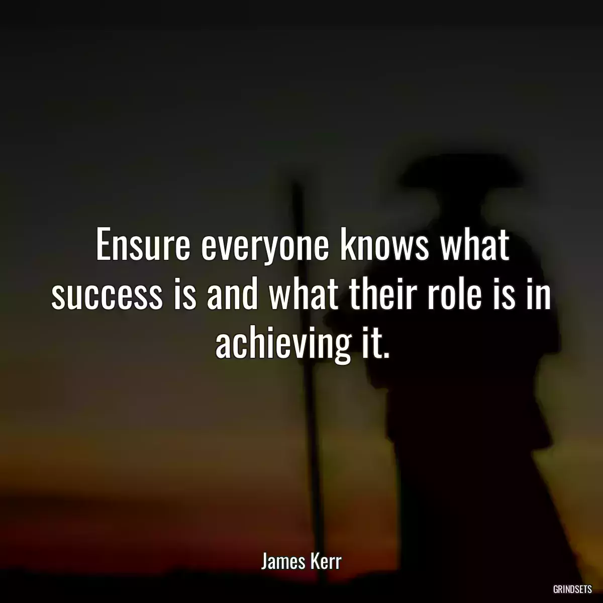 Ensure everyone knows what success is and what their role is in achieving it.