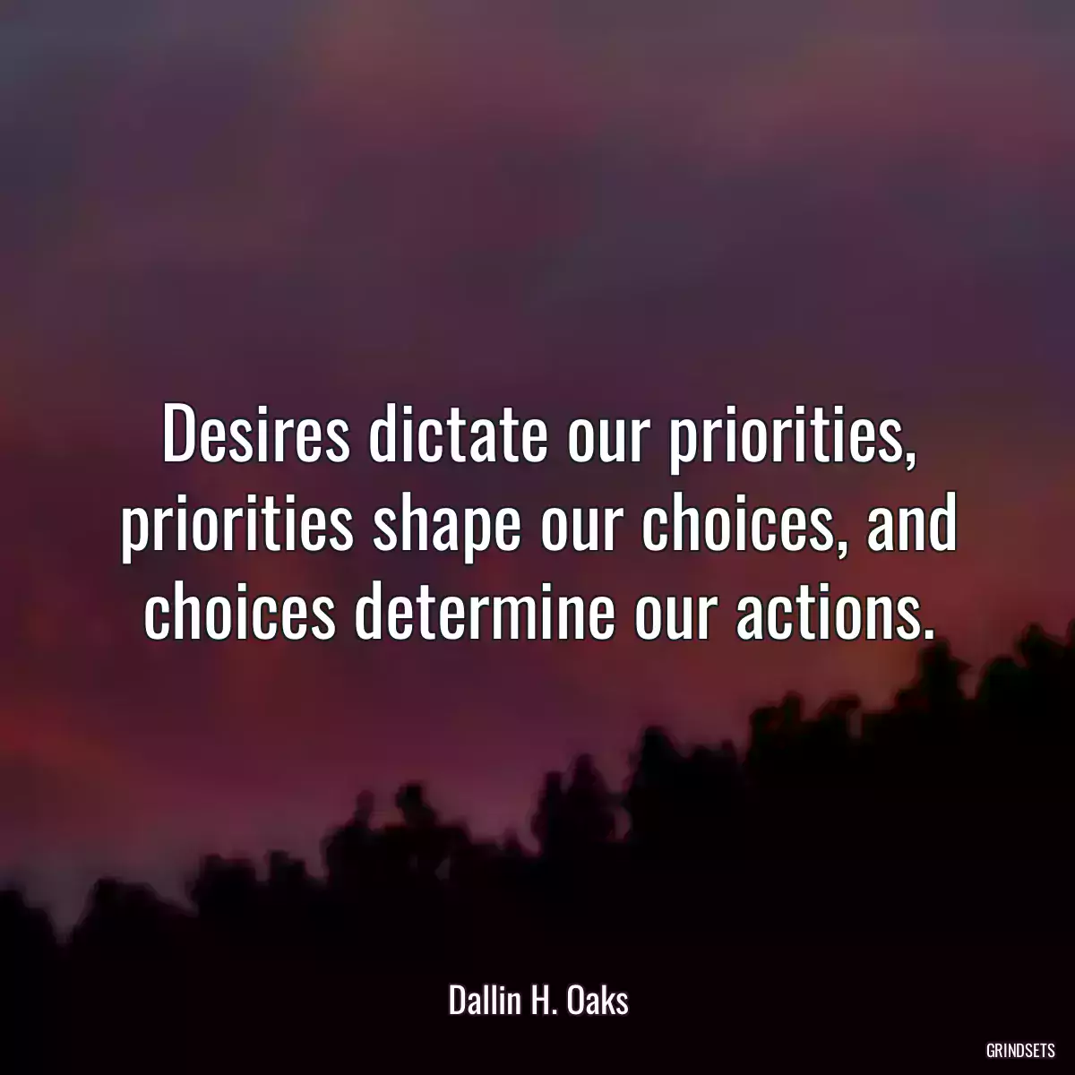 Desires dictate our priorities, priorities shape our choices, and choices determine our actions.