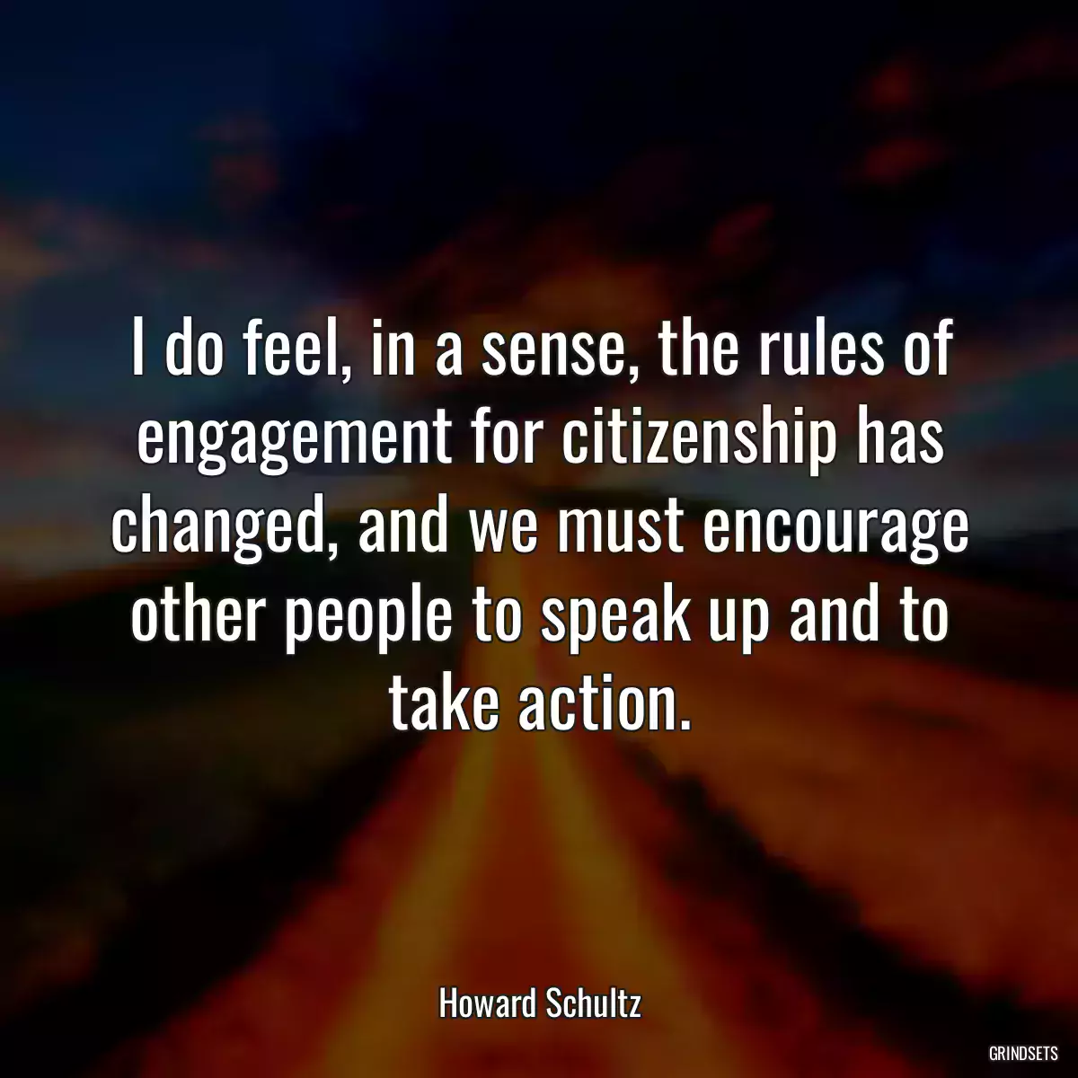 I do feel, in a sense, the rules of engagement for citizenship has changed, and we must encourage other people to speak up and to take action.