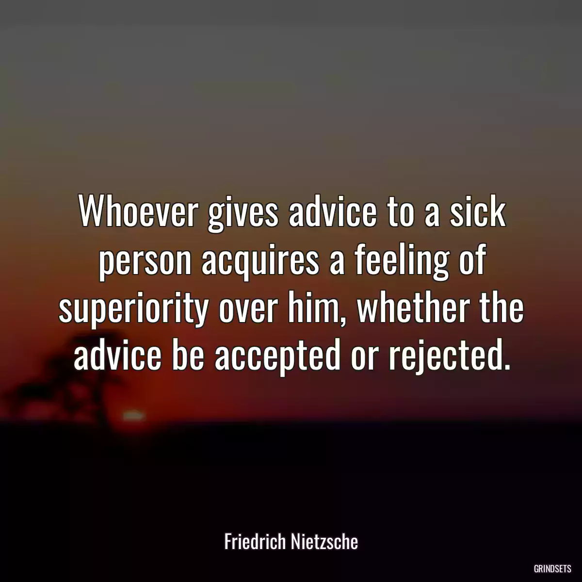 Whoever gives advice to a sick person acquires a feeling of superiority over him, whether the advice be accepted or rejected.