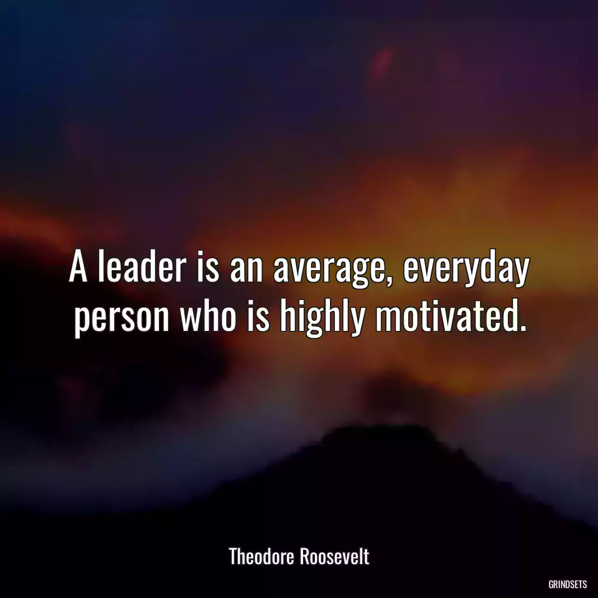 A leader is an average, everyday person who is highly motivated.