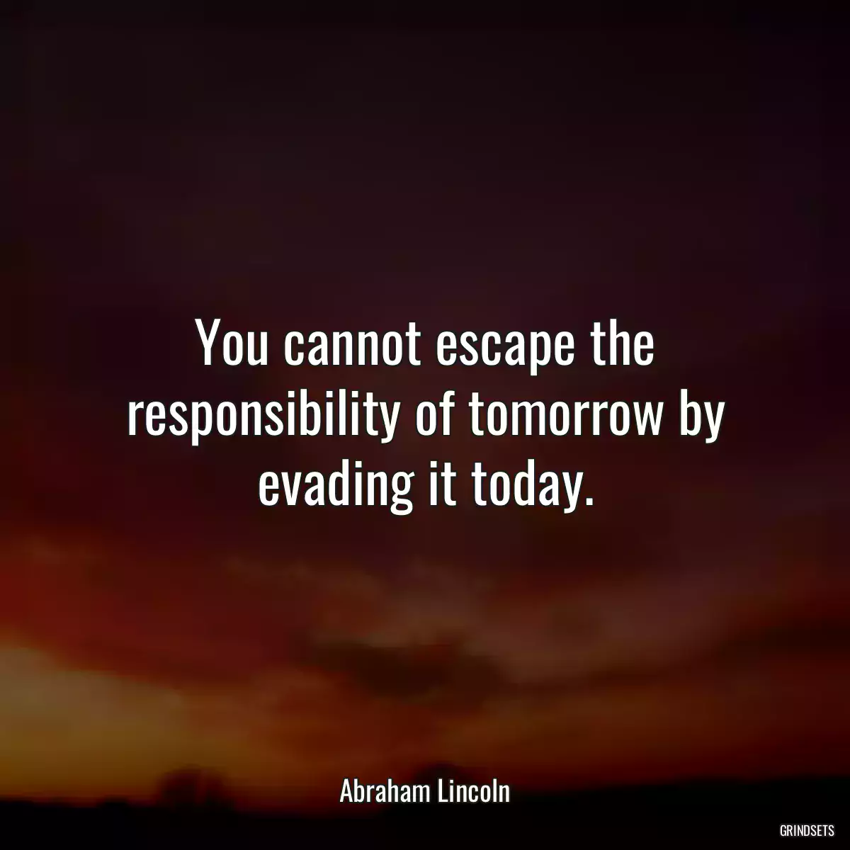 You cannot escape the responsibility of tomorrow by evading it today.