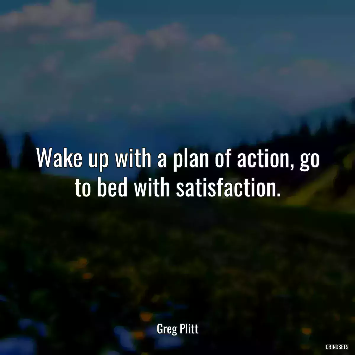 Wake up with a plan of action, go to bed with satisfaction.