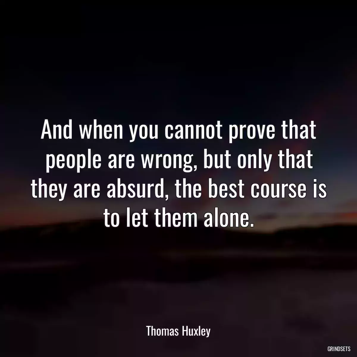 And when you cannot prove that people are wrong, but only that they are absurd, the best course is to let them alone.