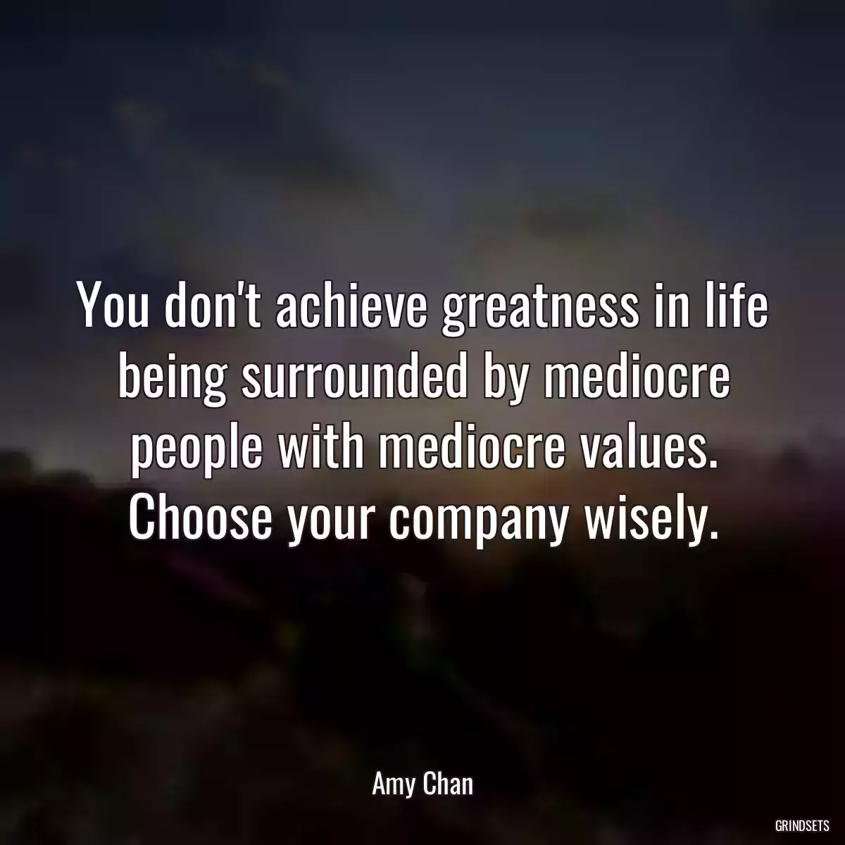 You don\'t achieve greatness in life being surrounded by mediocre people with mediocre values. Choose your company wisely.