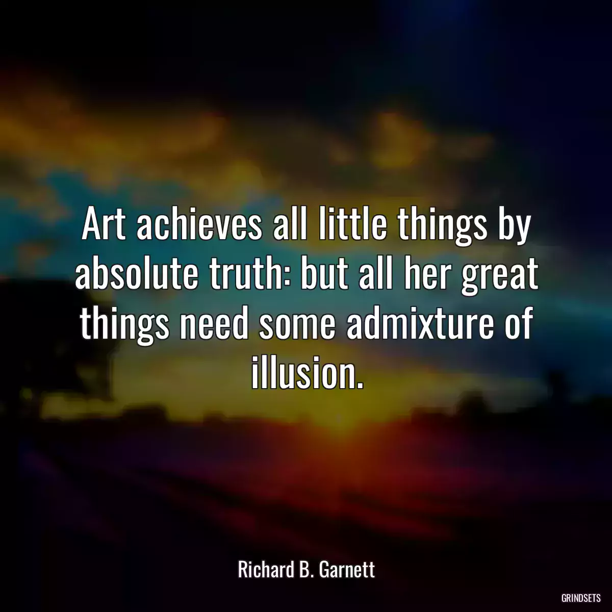 Art achieves all little things by absolute truth: but all her great things need some admixture of illusion.