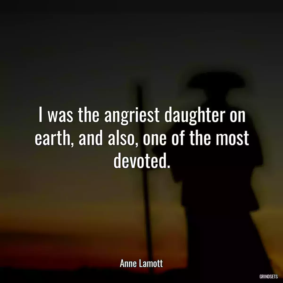 I was the angriest daughter on earth, and also, one of the most devoted.