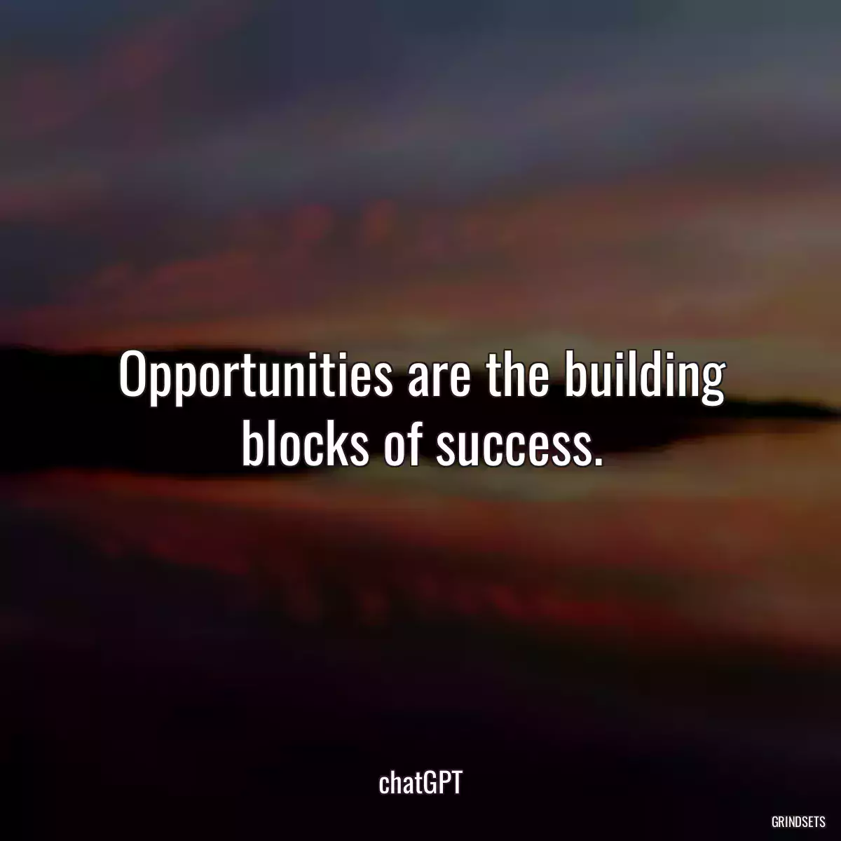 Opportunities are the building blocks of success.