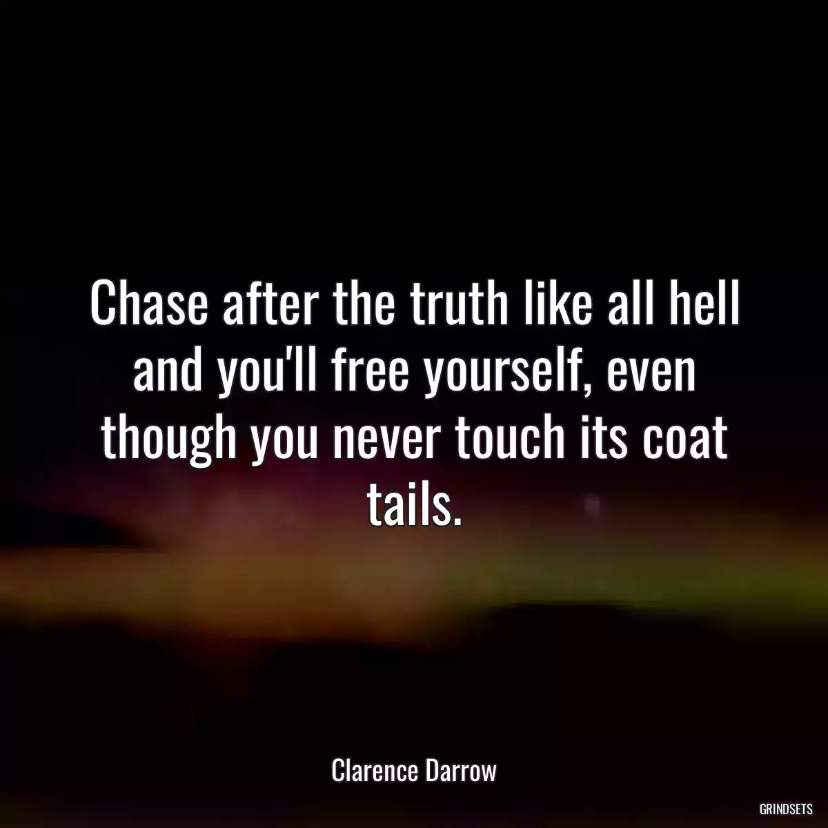 Chase after the truth like all hell and you\'ll free yourself, even though you never touch its coat tails.