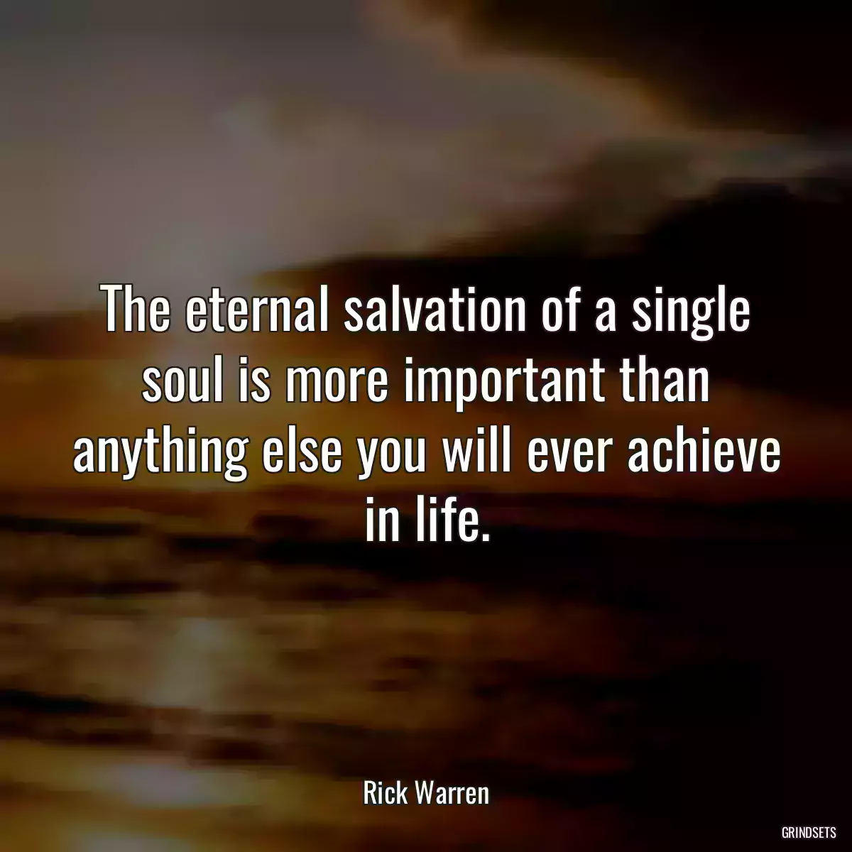 The eternal salvation of a single soul is more important than anything else you will ever achieve in life.