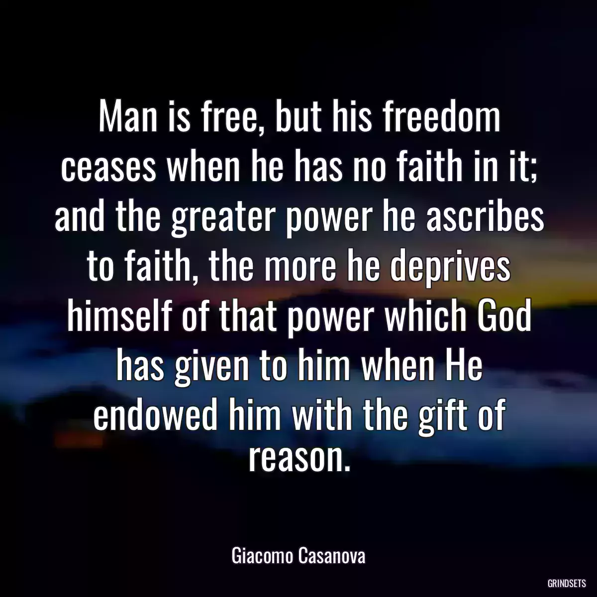 Man is free, but his freedom ceases when he has no faith in it; and the greater power he ascribes to faith, the more he deprives himself of that power which God has given to him when He endowed him with the gift of reason.