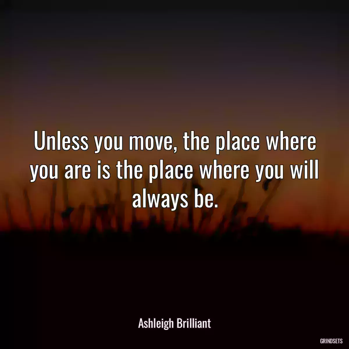 Unless you move, the place where you are is the place where you will always be.