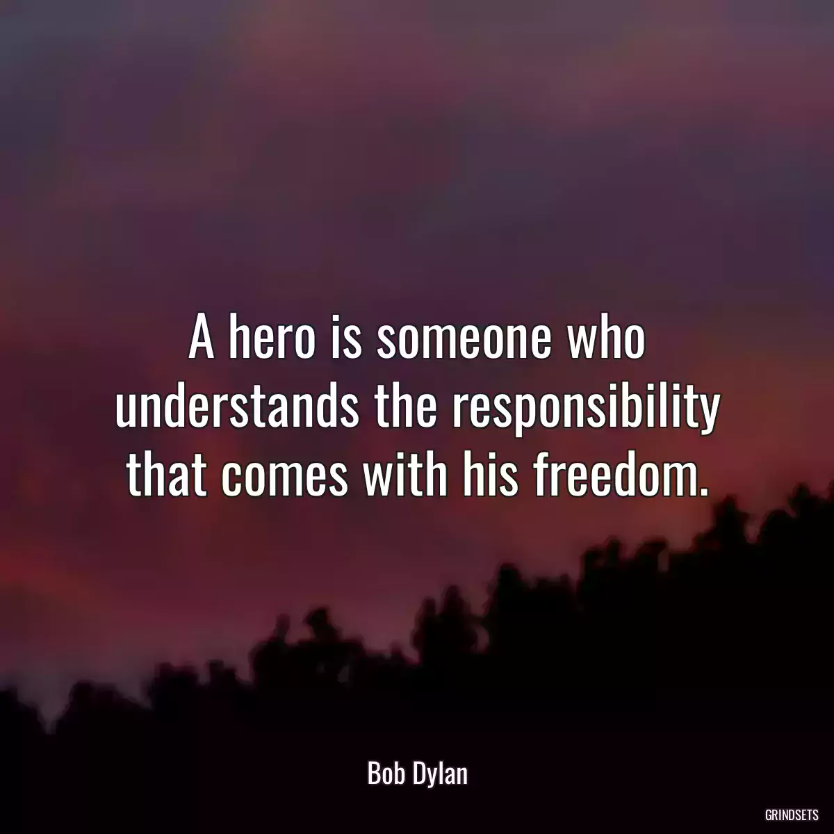 A hero is someone who understands the responsibility that comes with his freedom.