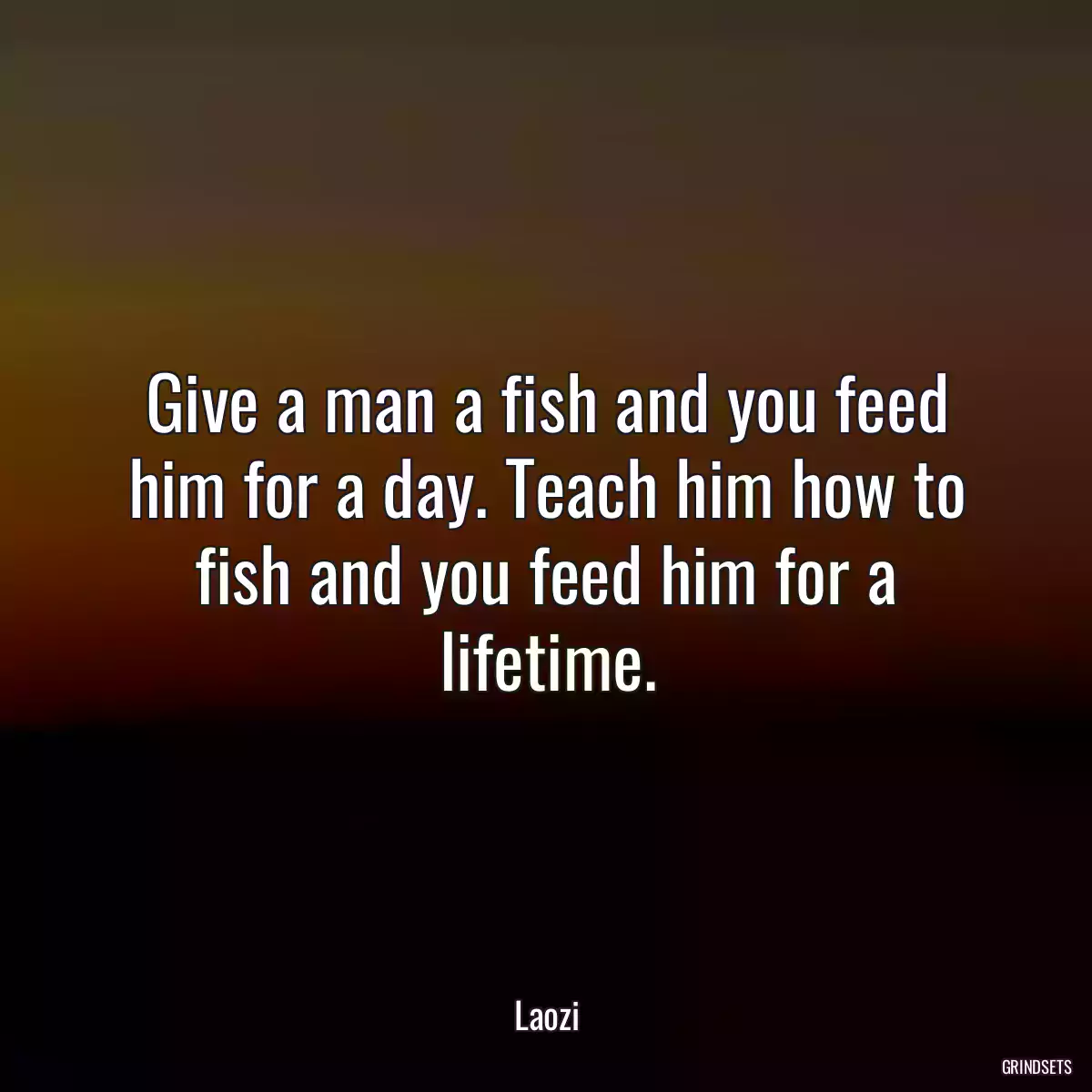 Give a man a fish and you feed him for a day. Teach him how to fish and you feed him for a lifetime.