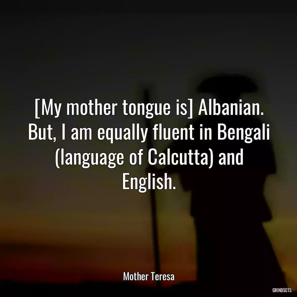 [My mother tongue is] Albanian. But, I am equally fluent in Bengali (language of Calcutta) and English.