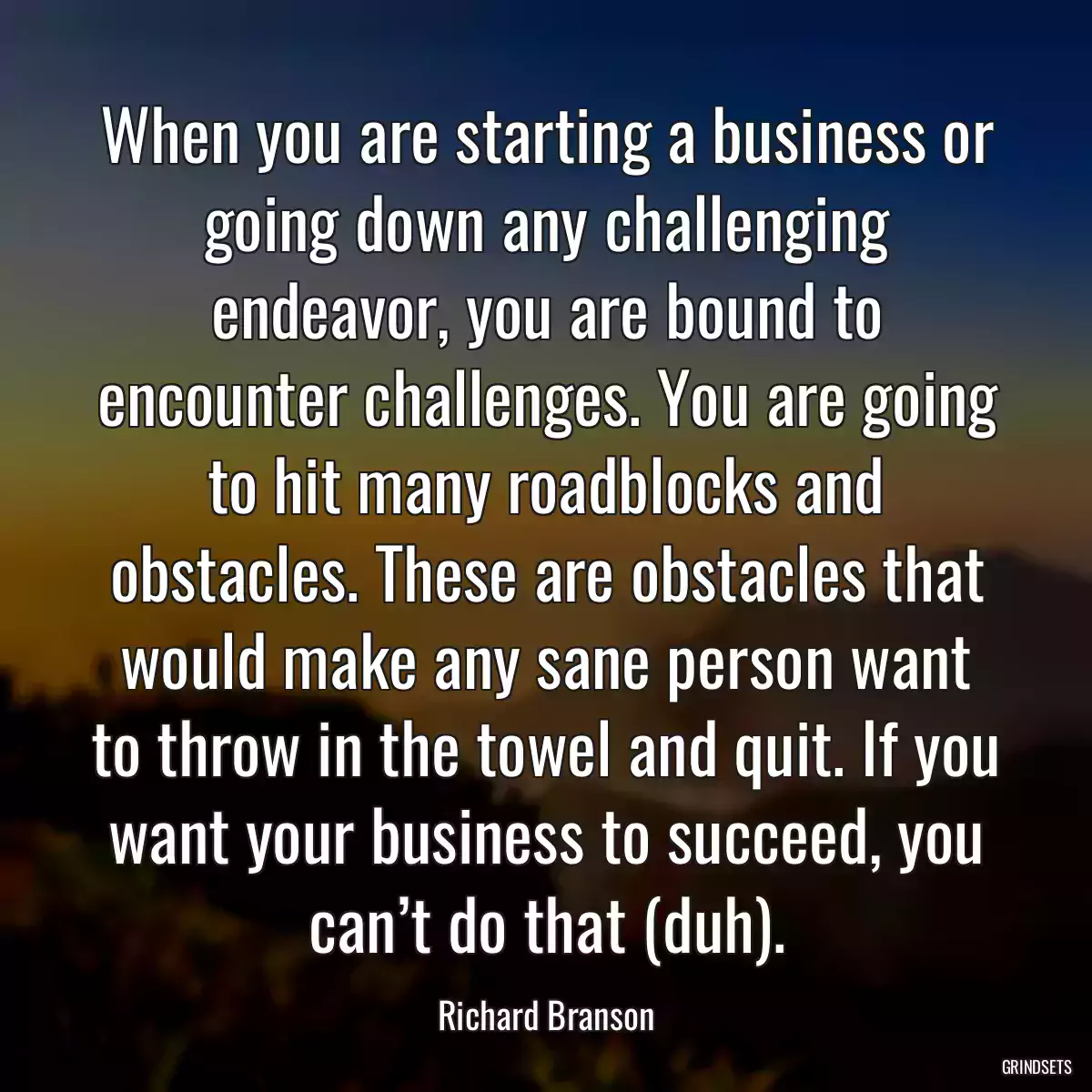 When you are starting a business or going down any challenging endeavor, you are bound to encounter challenges. You are going to hit many roadblocks and obstacles. These are obstacles that would make any sane person want to throw in the towel and quit. If you want your business to succeed, you can’t do that (duh).