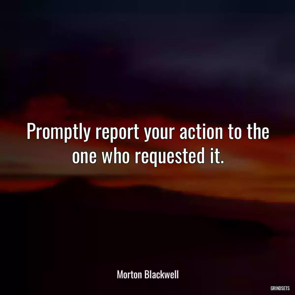 Promptly report your action to the one who requested it.