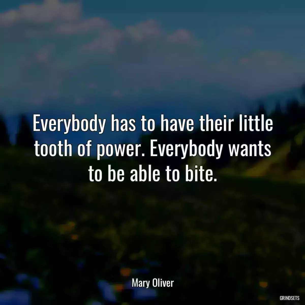 Everybody has to have their little tooth of power. Everybody wants to be able to bite.