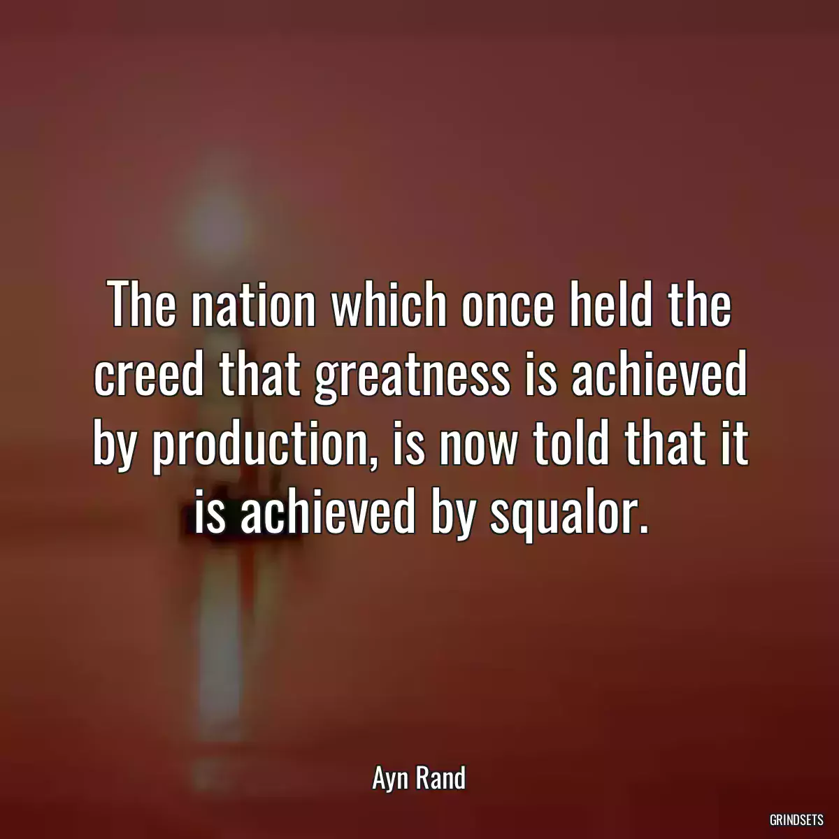 The nation which once held the creed that greatness is achieved by production, is now told that it is achieved by squalor.