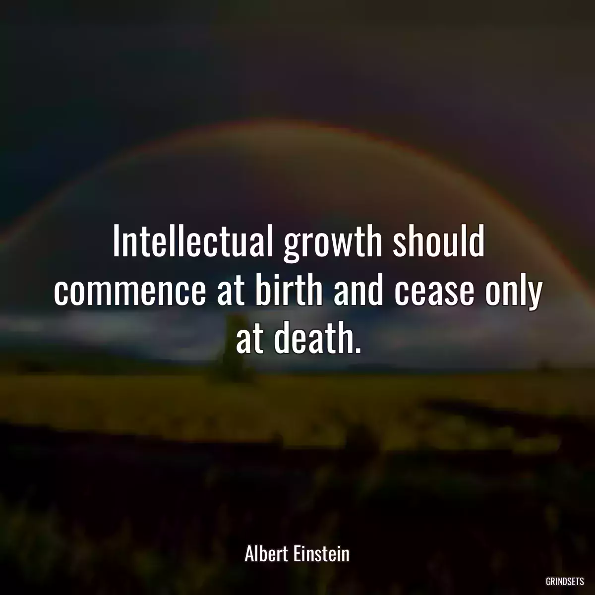 Intellectual growth should commence at birth and cease only at death.