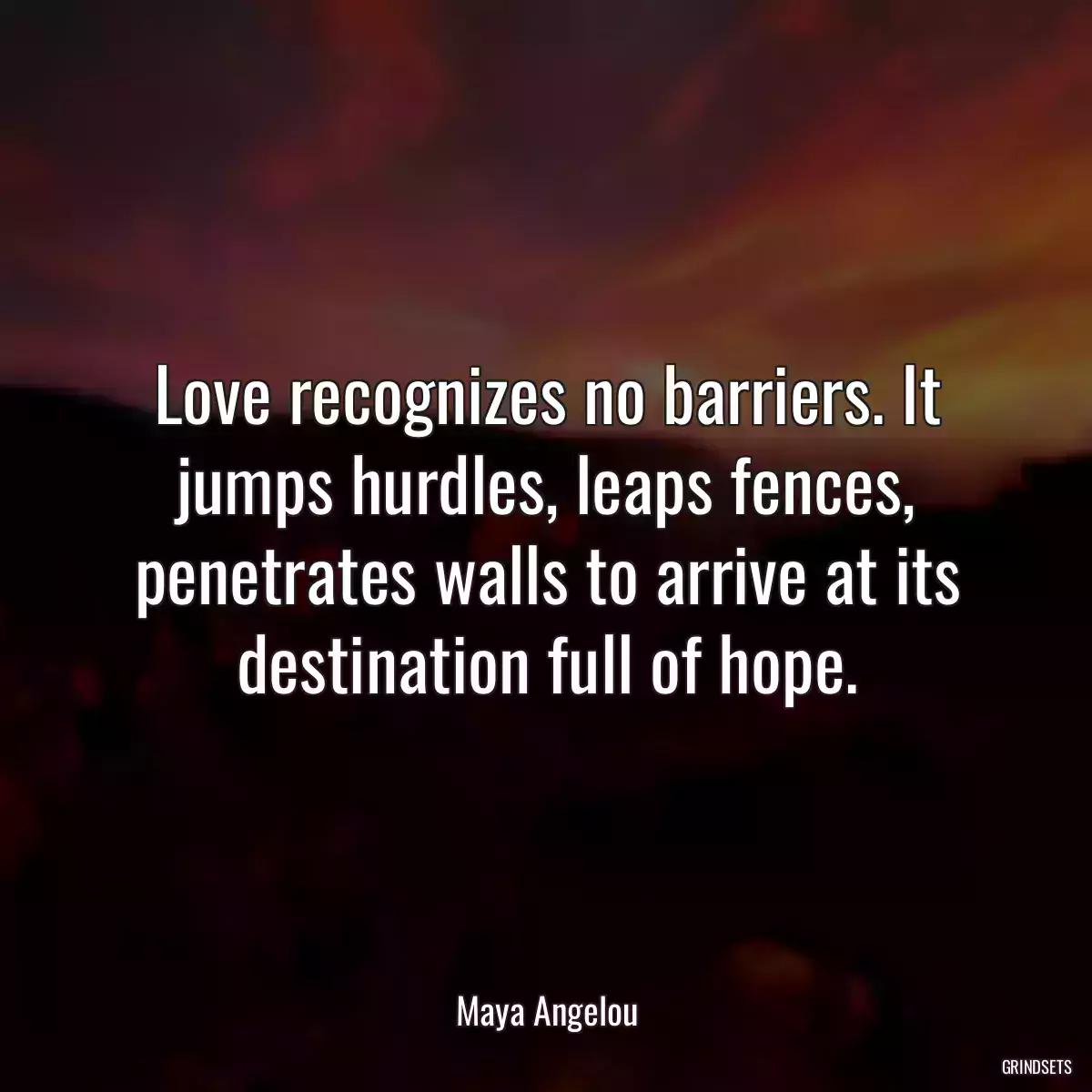 Love recognizes no barriers. It jumps hurdles, leaps fences, penetrates walls to arrive at its destination full of hope.