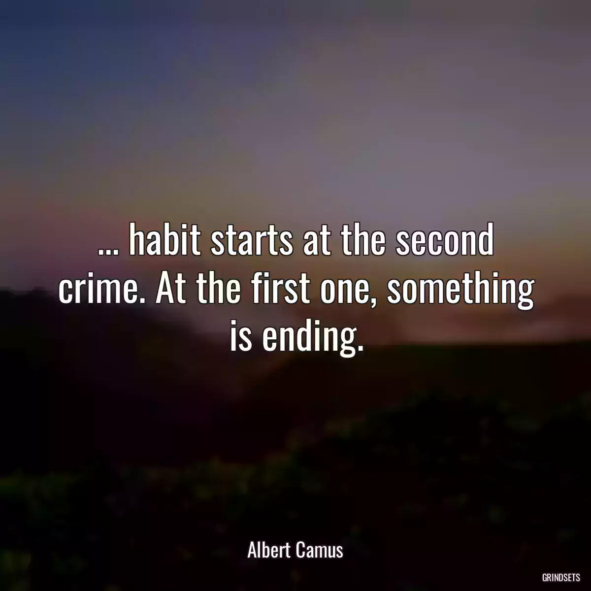 ... habit starts at the second crime. At the first one, something is ending.