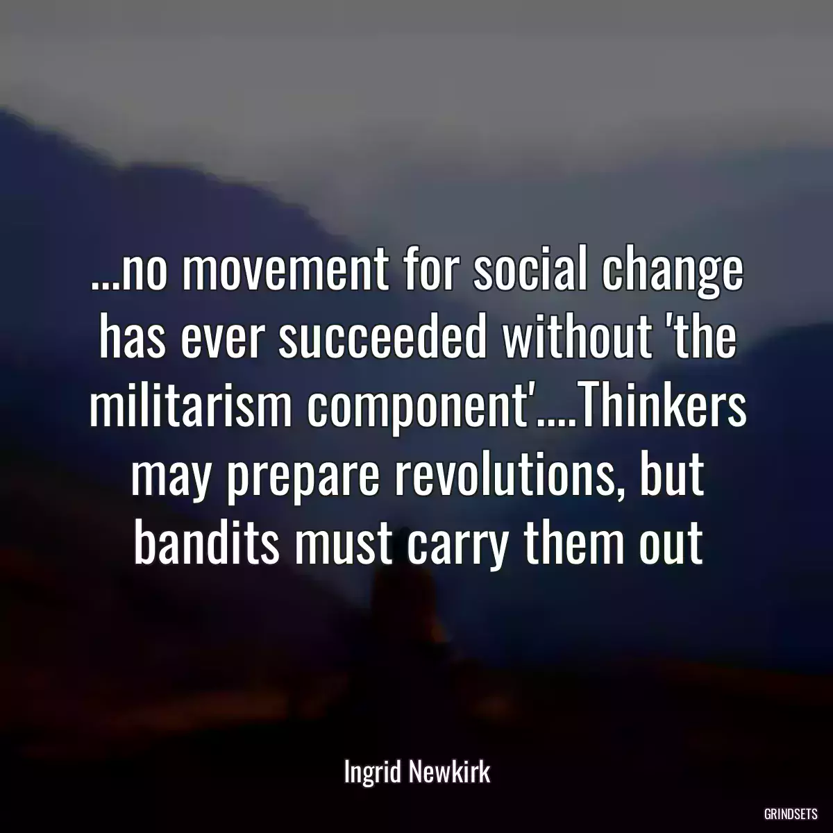 ...no movement for social change has ever succeeded without \'the militarism component\'....Thinkers may prepare revolutions, but bandits must carry them out