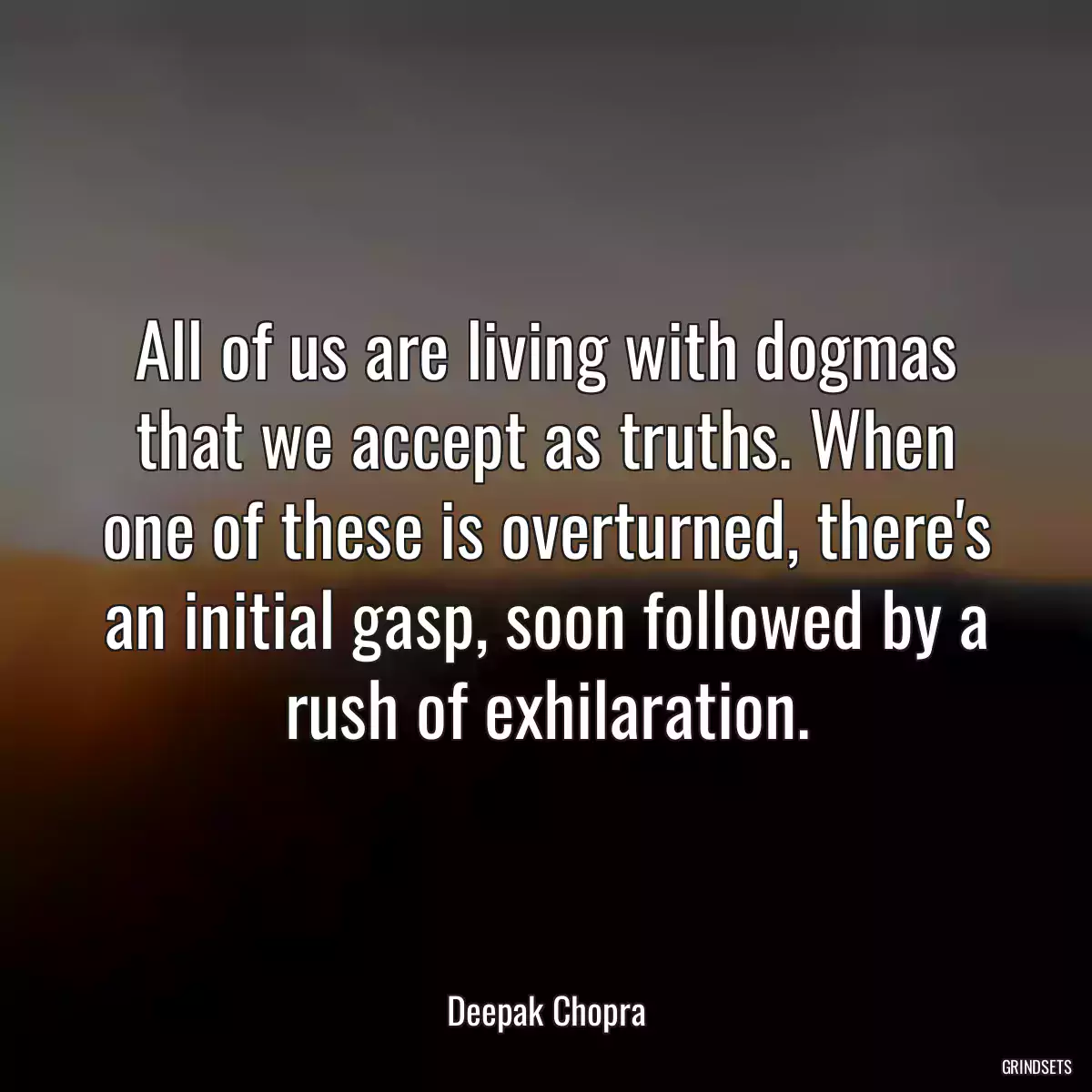 All of us are living with dogmas that we accept as truths. When one of these is overturned, there\'s an initial gasp, soon followed by a rush of exhilaration.