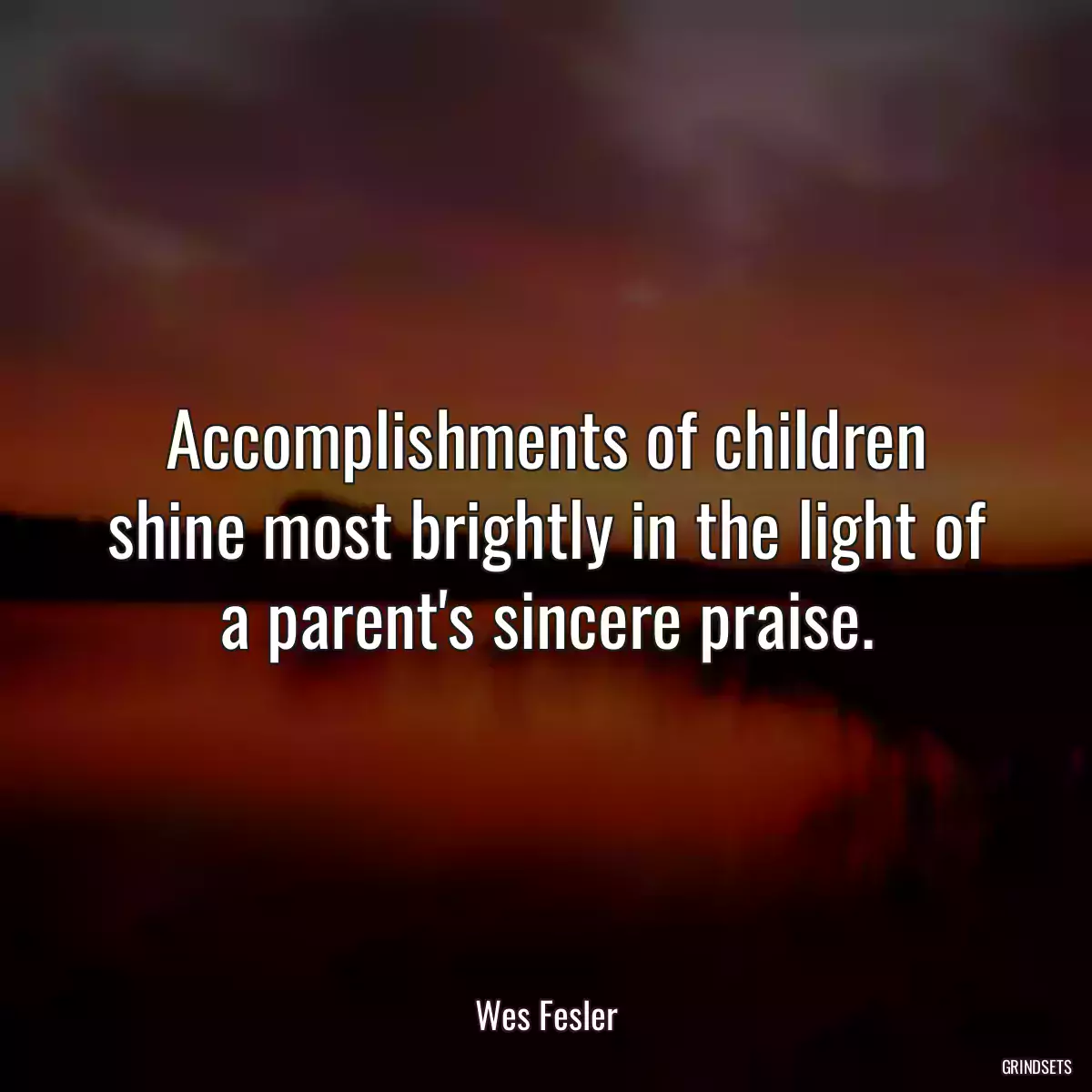 Accomplishments of children shine most brightly in the light of a parent\'s sincere praise.