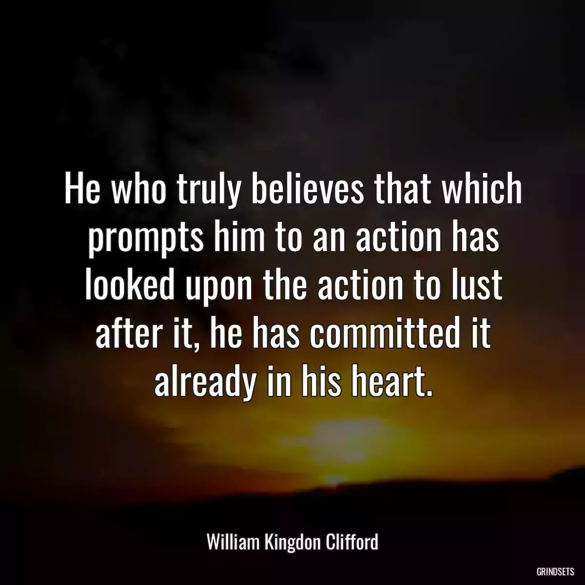 He who truly believes that which prompts him to an action has looked upon the action to lust after it, he has committed it already in his heart.