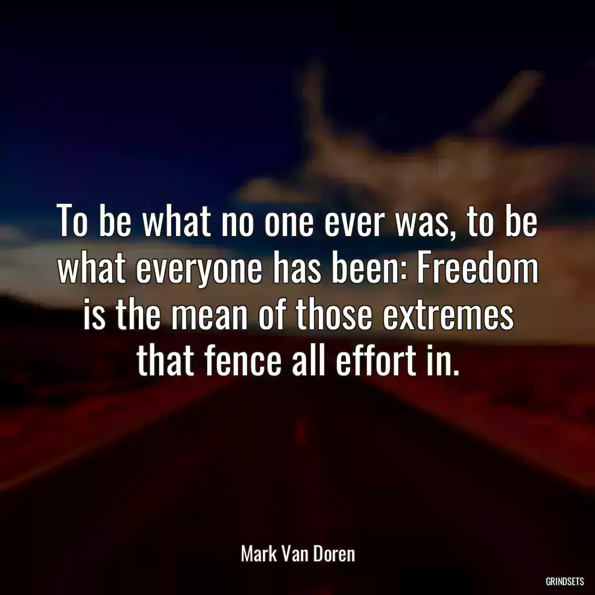 To be what no one ever was, to be what everyone has been: Freedom is the mean of those extremes that fence all effort in.