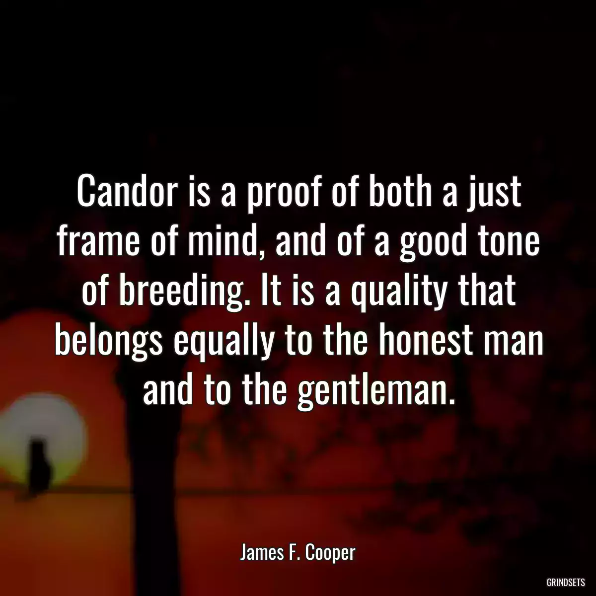 Candor is a proof of both a just frame of mind, and of a good tone of breeding. It is a quality that belongs equally to the honest man and to the gentleman.