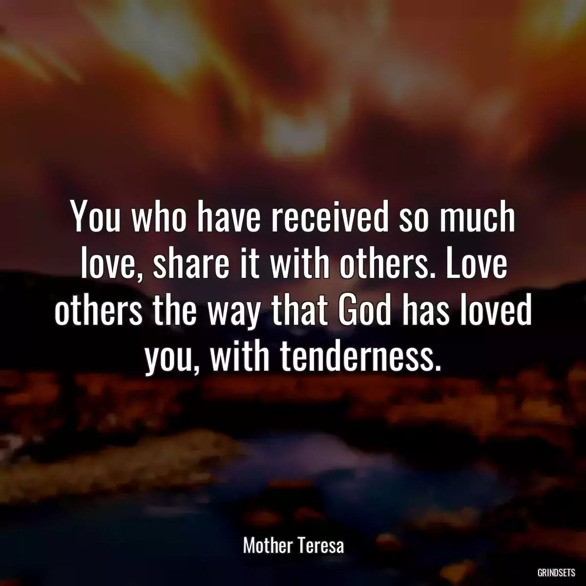 You who have received so much love, share it with others. Love others the way that God has loved you, with tenderness.