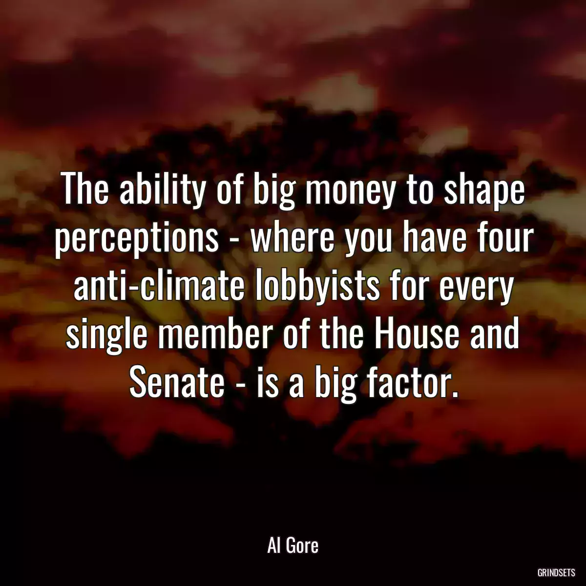 The ability of big money to shape perceptions - where you have four anti-climate lobbyists for every single member of the House and Senate - is a big factor.