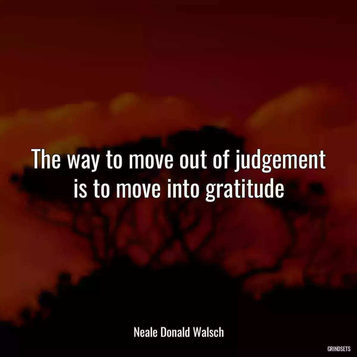 The way to move out of judgement is to move into gratitude