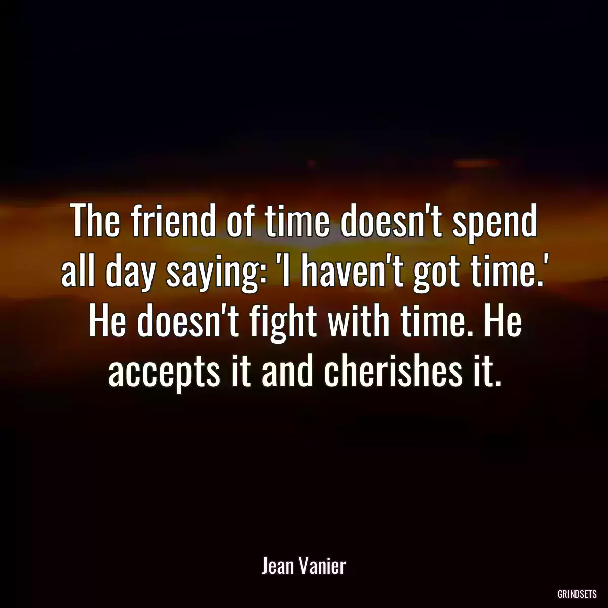 The friend of time doesn\'t spend all day saying: \'I haven\'t got time.\' He doesn\'t fight with time. He accepts it and cherishes it.