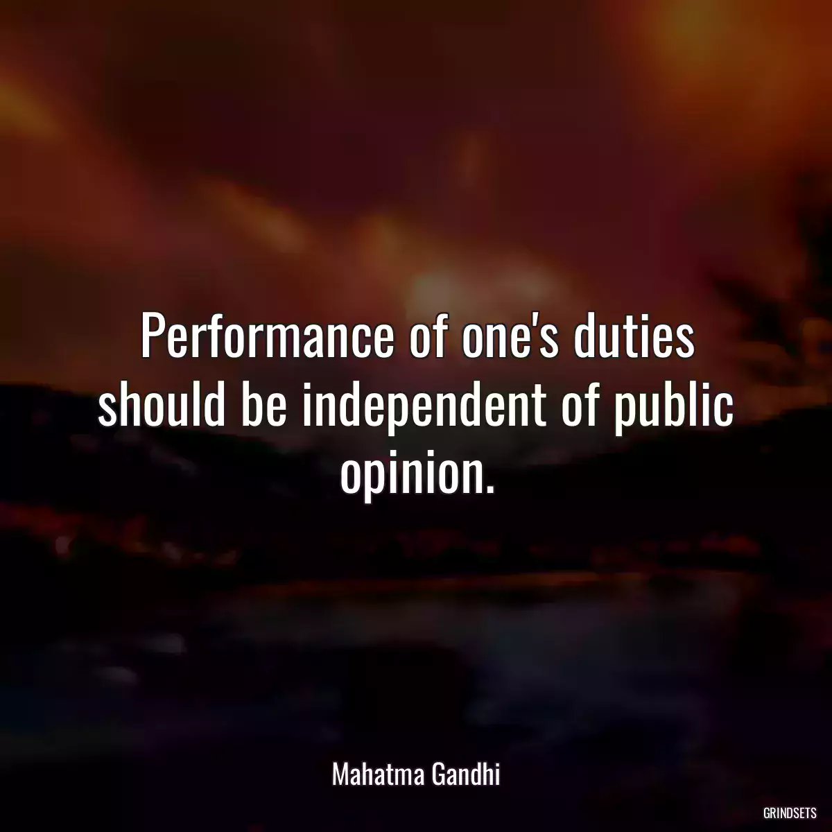 Performance of one\'s duties should be independent of public opinion.