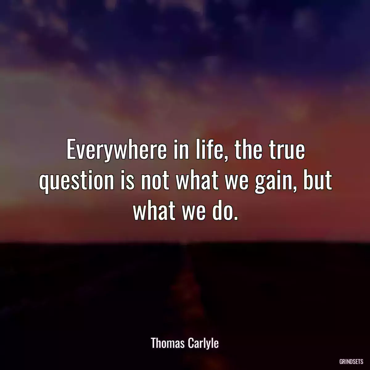 Everywhere in life, the true question is not what we gain, but what we do.