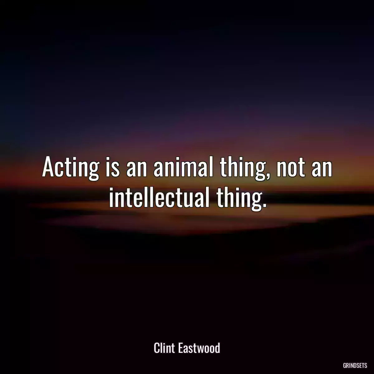 Acting is an animal thing, not an intellectual thing.