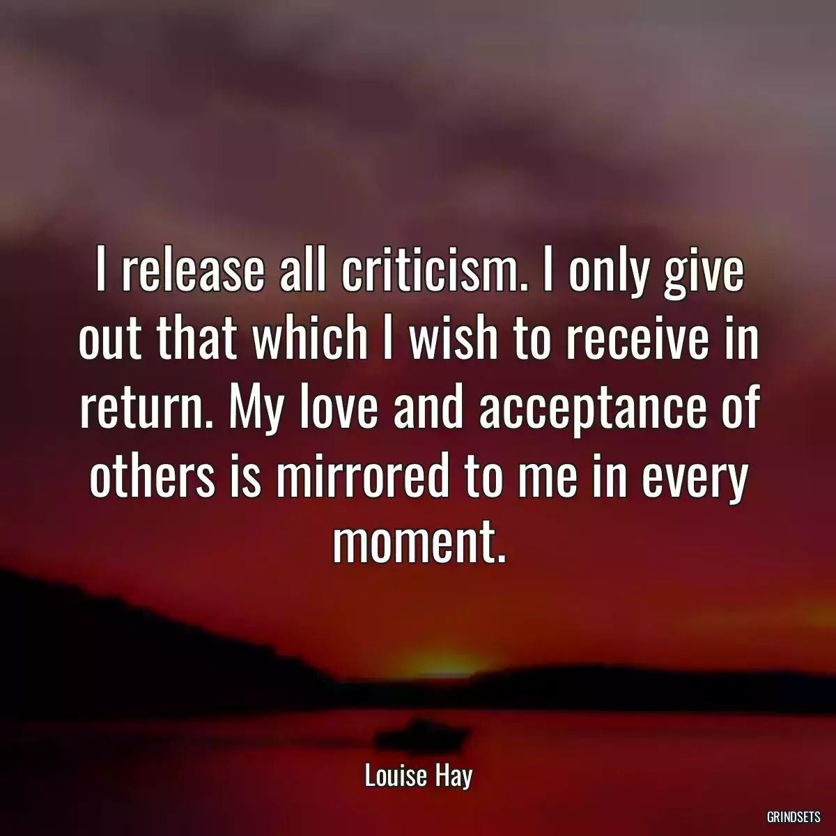 I release all criticism. I only give out that which I wish to receive in return. My love and acceptance of others is mirrored to me in every moment.