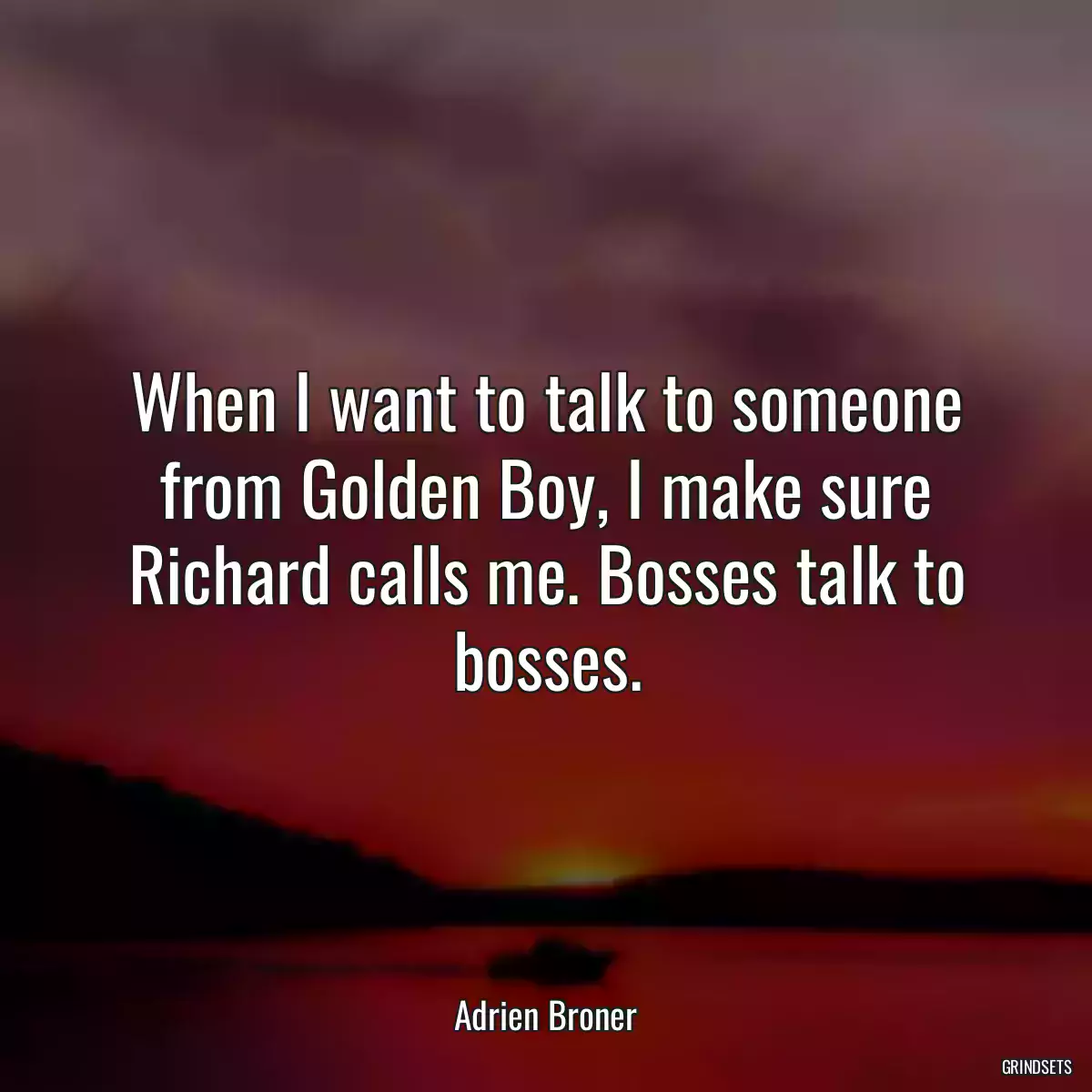 When I want to talk to someone from Golden Boy, I make sure Richard calls me. Bosses talk to bosses.