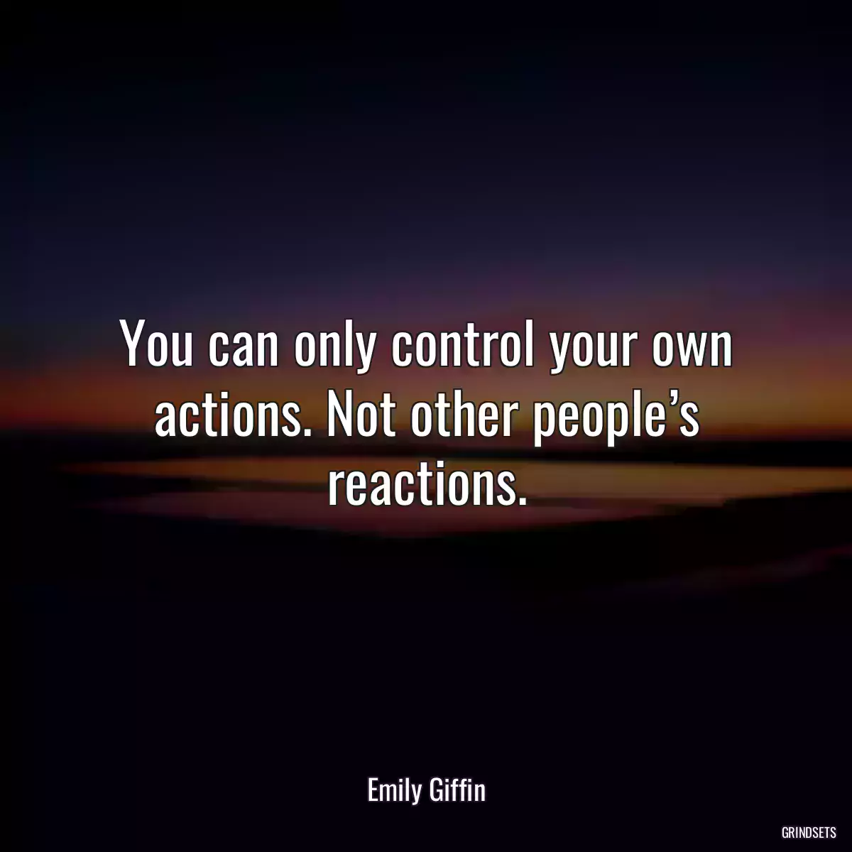 You can only control your own actions. Not other people’s reactions.