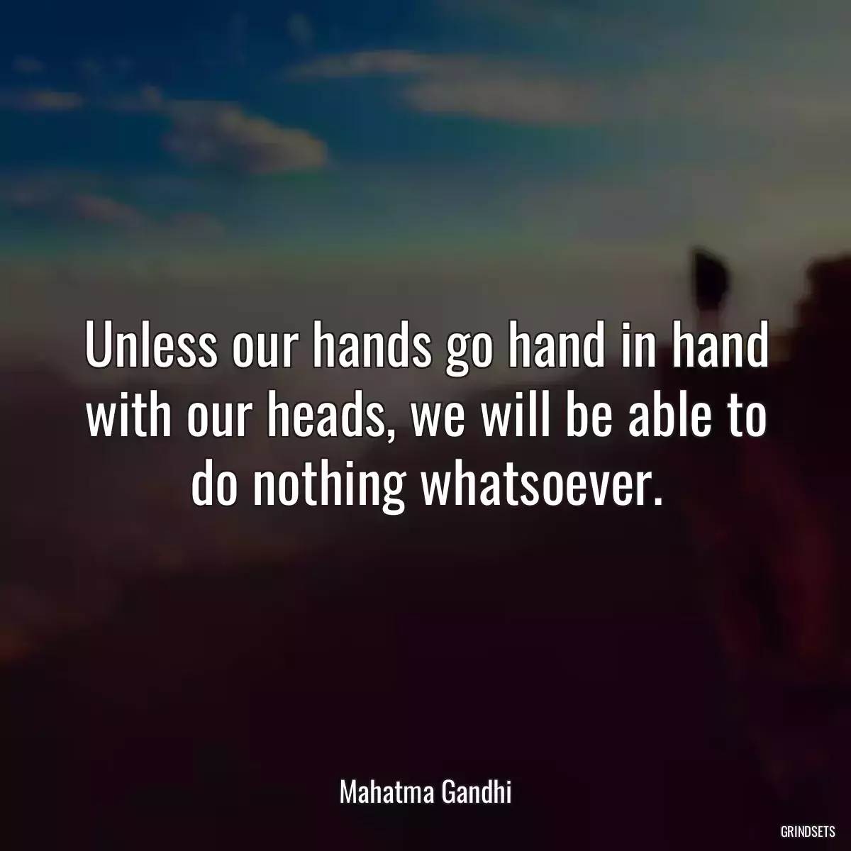 Unless our hands go hand in hand with our heads, we will be able to do nothing whatsoever.
