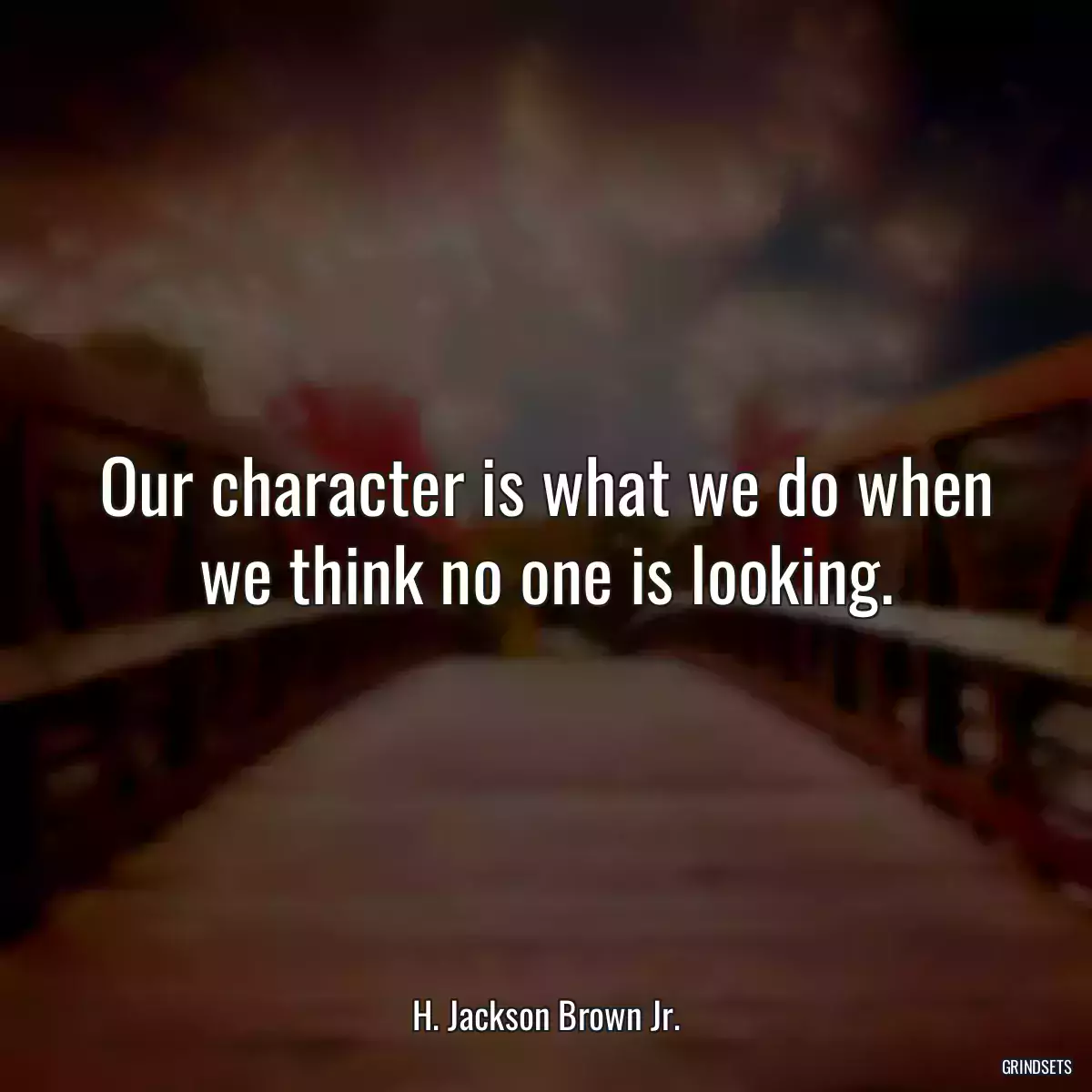  Our character is what we do when we think no one is looking.