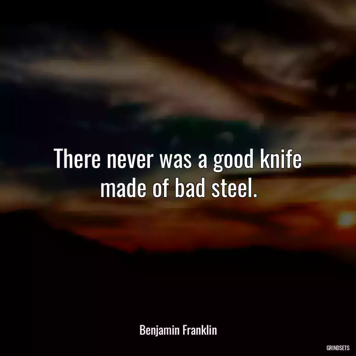 There never was a good knife made of bad steel.