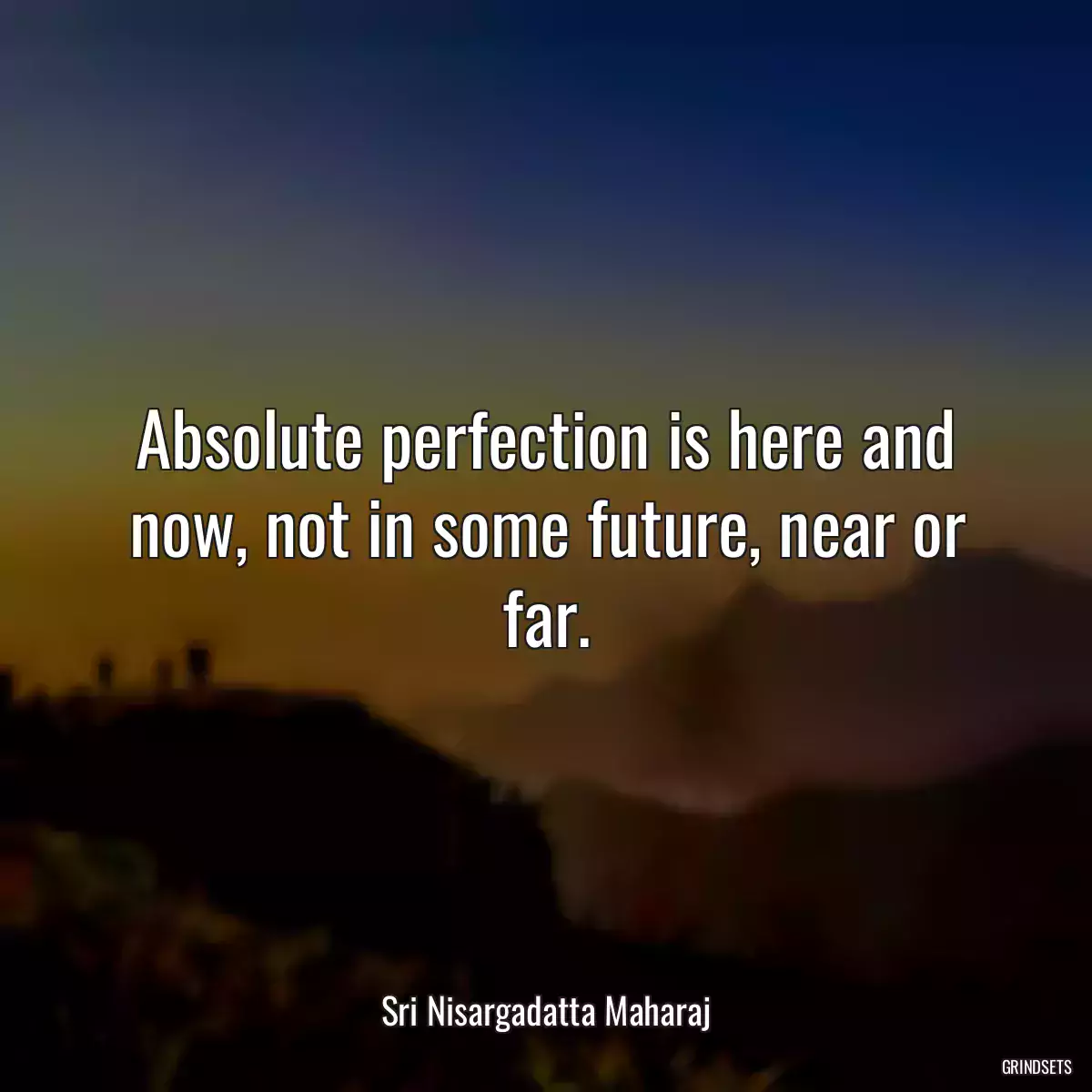 Absolute perfection is here and now, not in some future, near or far.