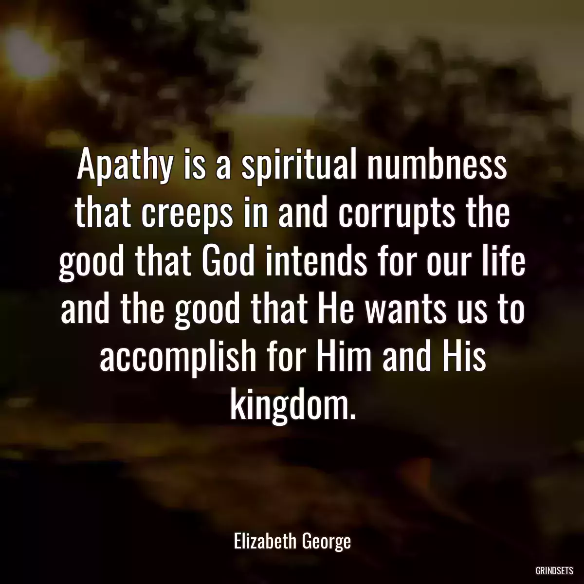 Apathy is a spiritual numbness that creeps in and corrupts the good that God intends for our life and the good that He wants us to accomplish for Him and His kingdom.